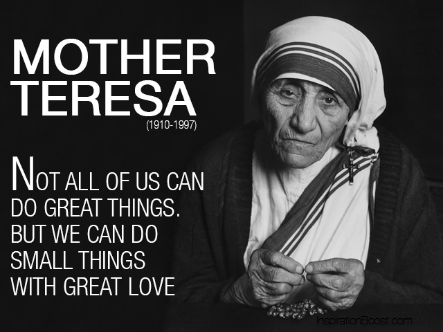 Mother Teresa - Not all of us can do great things. But we can do small things with great love.